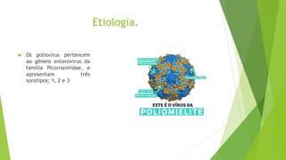 Etiologia.
 Os poliovírus pertencem
ao gênero enterovírus da
família Picornaviridae, e
apresentam três
sorotipos: 1, 2 e 3
 