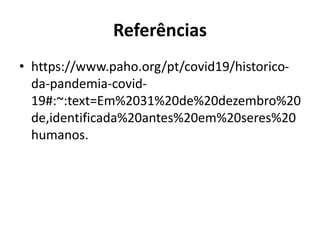 Referências
• https://www.paho.org/pt/covid19/historico-
da-pandemia-covid-
19#:~:text=Em%2031%20de%20dezembro%20
de,identificada%20antes%20em%20seres%20
humanos.
 