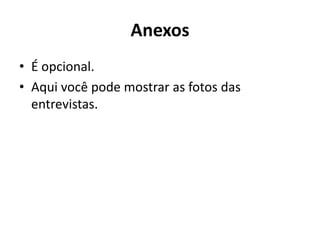 Anexos
• É opcional.
• Aqui você pode mostrar as fotos das
entrevistas.
 