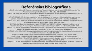 Referências bibliográficas
ADIN, C. A.; COWGILL, L. D. Treatment and outcome of dogs with leptospirosis: 36 cases (1990-1998). Journal of the
American Veterinary Medical Association, v. 216, n. 3, p. 371-375, 2000.
AHMAD, S. N.; SHAH, S. H.; AHMAD, F. M. Laboratory diagnosis of leptospirosis. Journal of Postgraduate Medicine, v. 51, n. 3,
p. 195-200, 2005.
ALT, D. P.; BOLIN, C. A. Preliminary evaluation of antimicrobial agents for treatment of Leptospira interrogans serovar
pomona infection in hamsters and swine. American Journal of Veterinary Research, v. 57, n. 1, p. 59-62, 1986.
BARCELLOS, C. et al. Distribuição especial da leptospirose no Rio Grande do Sul, Brasil: recuperando a ecologia dos estudos
ecológicos. Cadernos de Saúde Pública, v. 19, p. 1283- 1292, 2003.
BARTGES, J. W. Distúrbios dos túbulos renais. In: ETTINGER, S.J., FELDMAN, E.C. (Eds.) Tratado de medicina interna
veterinária. Doenças do cão e do gato. Rio de Janeiro: Guanabara Koogan, 2004. 5 ed. v. 2, cap. 144, p. 1795-1802.
BATISTA, C. S. A. et al. Soroprevalência e fatores de risco par a leptospirose em cães de Campina Grande, Paraíba. Arquivo
Brasileiro de Medicina Veterinária e Zootecnia, v. 57, supl. 2, p. 179-185, 2005. BIRNBAUM, N;
CENTER, S. A.; RANDOLPH, J. F. Naturally acquired leptospirosis in 36 dogs: serological clinicopathological features. Journal
of Small Animal Practice, v. 39, p. 231-236, 1998.
BURR, P.; LUNN, K.; YAM, P. Current perspectives on canine leptospirosis. In Practice, v. 3, p. 98-102. 2009.
CASPI, D. et al. C-reactive protein in dogs. American Journal of Veterinary Research, v. 48, p. 919–921, 1987.
CERÓN, J. J.; ECKERSALL, P. D.; MARTÍNEZ-SUBIELA, S. Acute phase proteins in dogs and cats: current knowledge and future
perspectives. Veterinary Clinical Pathology, v. 34, p. 85-99, 2005.
CHARELLO, T. et al. PCR no diagnóstico da leptospirose canina em presença de sorologia negativa. In: 14 EVINCI- Evento de
iniciação científica, 2006, Curitiba. Anais... Curitiba, UFPR, 2006. p.139.
 