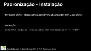 Roberto Beraldo | Dezembro de 2024 | PHP Conference Brasil
Padronização - Instalação
PHP Code Sni
ff
er https://github.com/PHPCSStandards/PHP_CodeSni
ff
er
Instalação:
composer require “squizlabs/php_codesniffer=*" —-dev
 