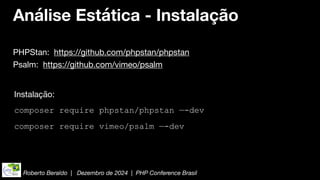 Roberto Beraldo | Dezembro de 2024 | PHP Conference Brasil
Análise Estática - Instalação
PHPStan: https://github.com/phpstan/phpstan
Instalação:
composer require phpstan/phpstan —-dev
composer require vimeo/psalm —-dev
Psalm: https://github.com/vimeo/psalm
 