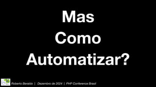 Roberto Beraldo | Dezembro de 2024 | PHP Conference Brasil
Mas
Como
Automatizar?
 