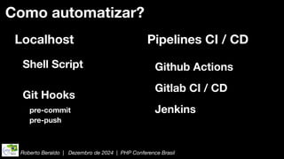 Roberto Beraldo | Dezembro de 2024 | PHP Conference Brasil
Como automatizar?
Localhost Pipelines CI / CD
Shell Script
Git Hooks
Github Actions
Gitlab CI / CD
Jenkins
pre-commit
pre-push
 