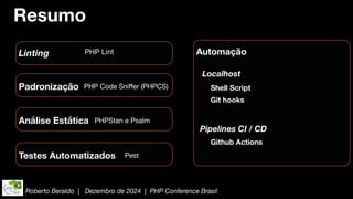 Roberto Beraldo | Dezembro de 2024 | PHP Conference Brasil
Resumo
PHP Lint
Linting
PHP Code Sni
ff
er (PHPCS)
Padronização
PHPStan e Psalm
Análise Estática
Pest
Testes Automatizados
Automação
Localhost
Pipelines CI / CD
Shell Script
Git hooks
Github Actions
 