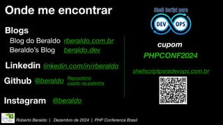 Roberto Beraldo | Dezembro de 2024 | PHP Conference Brasil
Onde me encontrar
Blogs
PHPCONF2024
cupom
shellscriptparadevops.com.br
Blog do Beraldo rberaldo.com.br
Beraldo’s Blog beraldo.dev
Linkedin linkedin.com/in/rberaldo
Instagram @beraldo
Github @beraldo Repositório
usado na palestra
 