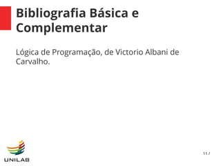 11 /
Bibliografia Básica e
Complementar
Lógica de Programação, de Victorio Albani de
Carvalho.
 