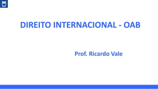 DIREITO INTERNACIONAL - OAB
Prof. Ricardo Vale
 