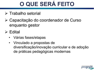 O QUE SERÁ FEITO
 Trabalho setorial
 Capacitação do coordenador de Curso
enquanto gestor
 Edital
• Várias fases/etapas
• Vinculado a propostas de
diversificação/inovação curricular e de adoção
de práticas pedagógicas modernas
28
 