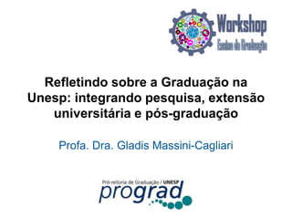 Refletindo sobre a Graduação na
Unesp: integrando pesquisa, extensão
universitária e pós-graduação
Profa. Dra. Gladis Massini-Cagliari
 