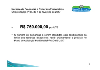 Número de Propostas e Recursos Financeiros
Ofício circular nº 07, de 7 de fevereiro de 2017
 R$ 750.000,00 por UTE
 O número de demandas a serem atendidas está condicionado ao
5
 O número de demandas a serem atendidas está condicionado ao
limite dos recursos disponíveis neste chamamento e previsto no
Plano de Aplicação Plurianual (PPA) 2015 2017
 