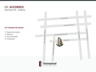 ED. ACCORDES
Rua Pará, 351 - América
A 5 minutos do Centro
1. Supermercados
2. Bancos
3. Universidade
4. Hospitais
Rua João Pessoa
Rua Pará
Rua Aracajú
RuaFernandoMachado
Rua Alvarenga Peixoto
RuaViscondedeMauá
RuaBlumenau
RuaDourJoãoColin
 