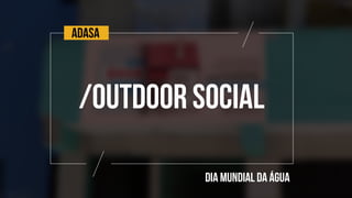 ADASA
/OUTDOOR social
DIA MUNDIAL DA ÁGUA
 