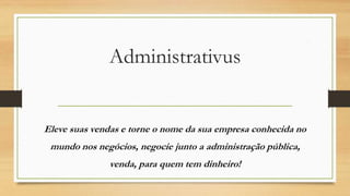 Administrativus
Eleve suas vendas e torne o nome da sua empresa
conhecida no mundo nos negócios, negocie junto a
administração pública, venda, para quem tem dinheiro!
 