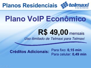 R$ 49,00   mensais Uso ilimitado de Telmaxi para Telmaxi Créditos Adicionais:  Planos Residenciais Plano VoIP Econômico Para fixo:  0,15 min Para celular:  0,49 min 