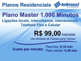 R$ 99,00   mensais Uso ilimitado de Telmaxi para Telmaxi Custo por minuto:  Plano Master 1.000 Minutos Para fixo:  0,10 min Para celular:  0,49 min Ligações locais, interurbanos, intenacionais. Telefone Fixo e Celular Planos Residenciais 