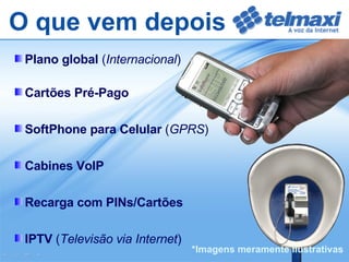 Plano global  ( Internacional ) Cartões Pré-Pago SoftPhone para Celular  ( GPRS ) Cabines VoIP Recarga com PINs/Cartões IPTV  ( Televisão via Internet ) O que vem depois *Imagens meramente Ilustrativas 