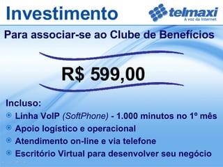 R$ 599,00   Investimento Para associar-se ao Clube de Benefícios Incluso: Linha VoIP  (SoftPhone)  - 1.000 minutos no 1º mês   Apoio logístico e operacional Atendimento on-line e via telefone  Escritório Virtual para desenvolver seu negócio  