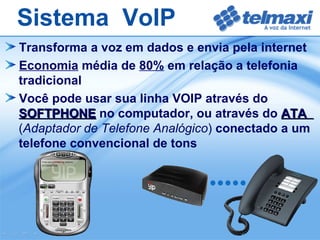 Transforma a voz em dados e envia pela internet Economia  média de  80%  em relação a telefonia  tradicional Você pode usar sua linha VOIP através do    SOFTPHONE  no computador, ou através do  ATA    ( Adaptador de Telefone Analógico )  conectado a um   telefone convencional de tons Sistema  VoIP 