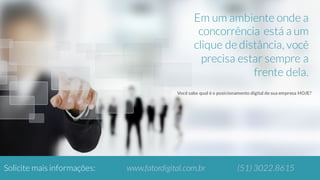 Em um ambiente onde a
concorrência está a um
clique de distância, você
precisa estar sempre a
frente dela.
Você sabe qual é o posicionamento digital de sua empresa HOJE?
Solicite mais informações: www.fatordigital.com.br (51) 3022.8615
 