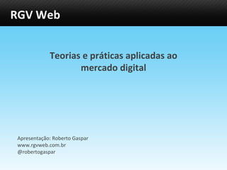 RGV Web Teorias e práticas aplicadas ao mercado digital Apresentação: Roberto Gaspar www.rgvweb.com.br @robertogaspar 