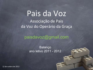 Pais da Voz
                            Associação de Pais
                       da Voz do Operário da Graça

                        paisdavoz@gmail.com

                                   Balanço
                           ano letivo 2011 - 2012



12 de outbro de 2012
 