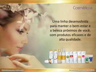 Cosméticos
Uma linha desenvolvida
para manter o bem-estar e
a beleza próximos de você,
com produtos eficazes e de
alta qualidade.

 