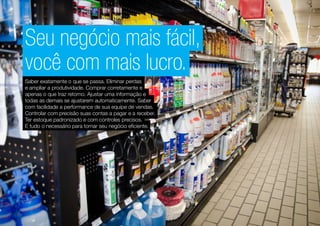 Seu negócio mais fácil,
você com mais lucro.
Saber exatamente o que se passa. Eliminar perdas
e ampliar a produtividade. Comprar corretamente e
apenas o que traz retorno. Ajustar uma informação e
todas as demais se ajustarem automaticamente. Saber
com facilidade a performance de sua equipe de vendas.
Controlar com precisão suas contas a pagar e a receber.
Ter estoque padronizado e com controles precisos.
E tudo o necessário para tornar seu negócio eficiente.
 
