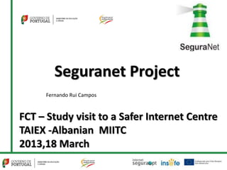 Seguranet Project
     Fernando Rui Campos



FCT – Study visit to a Safer Internet Centre
TAIEX -Albanian MIITC
2013,18 March
 