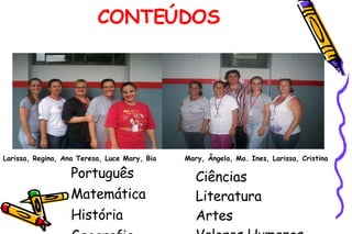 CONTEÚDOS Português Matemática História Geografia Larissa, Regina, Ana Teresa, Luce Mary, Bia Mary, Ângela, Ma. Ines, Larissa, Cristina Ciências Literatura Artes  Valores Humanos 