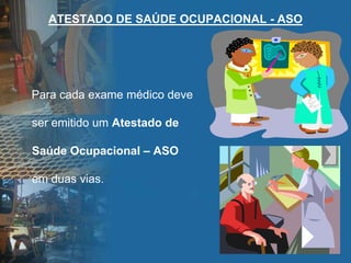 Para cada exame médico deve
ser emitido um Atestado de
Saúde Ocupacional – ASO
em duas vias.
ATESTADO DE SAÚDE OCUPACIONAL - ASO
 