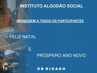 MENSAGEM A TODOS OS PARTICIPANTES
O B R I G A D O
• FELIZ NATAL
E
PRÓSPERO ANO NOVO
INSTITUTO ALGODÃO SOCIAL
 