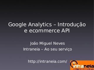 Google Analytics – Introdução
e ecommerce API
João Miguel Neves
Intraneia – Ao seu serviço
http://intraneia.com/
 