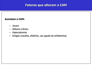 Fatores que alteram a CAM Aumetam a CAM: Jovem Etilismo crônico Hipernatremia Drogas (cocaína, efedrina, uso agudo de anfetamina) 