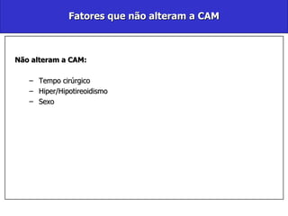 Fatores que não alteram a CAM Não alteram a CAM: Tempo cirúrgico Hiper/Hipotireoidismo Sexo 