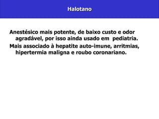 Halotano Anestésico mais potente, de baixo custo e odor agradável, por isso ainda usado em  pediatria. Mais associado à hepatite auto-imune, arritmias, hipertermia maligna e roubo coronariano. 