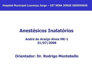 Anestésicos Inalatórios André de Araújo Alves ME-1 31/07/2008 Orientador: Dr. Rodrigo Montebello   Hospital Municipal Lourenço Jorge – CET SEBA JORGE EBERIENOS 