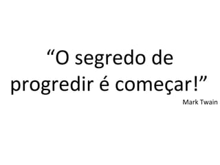 “ O segredo de progredir é começar!” Mark Twain 