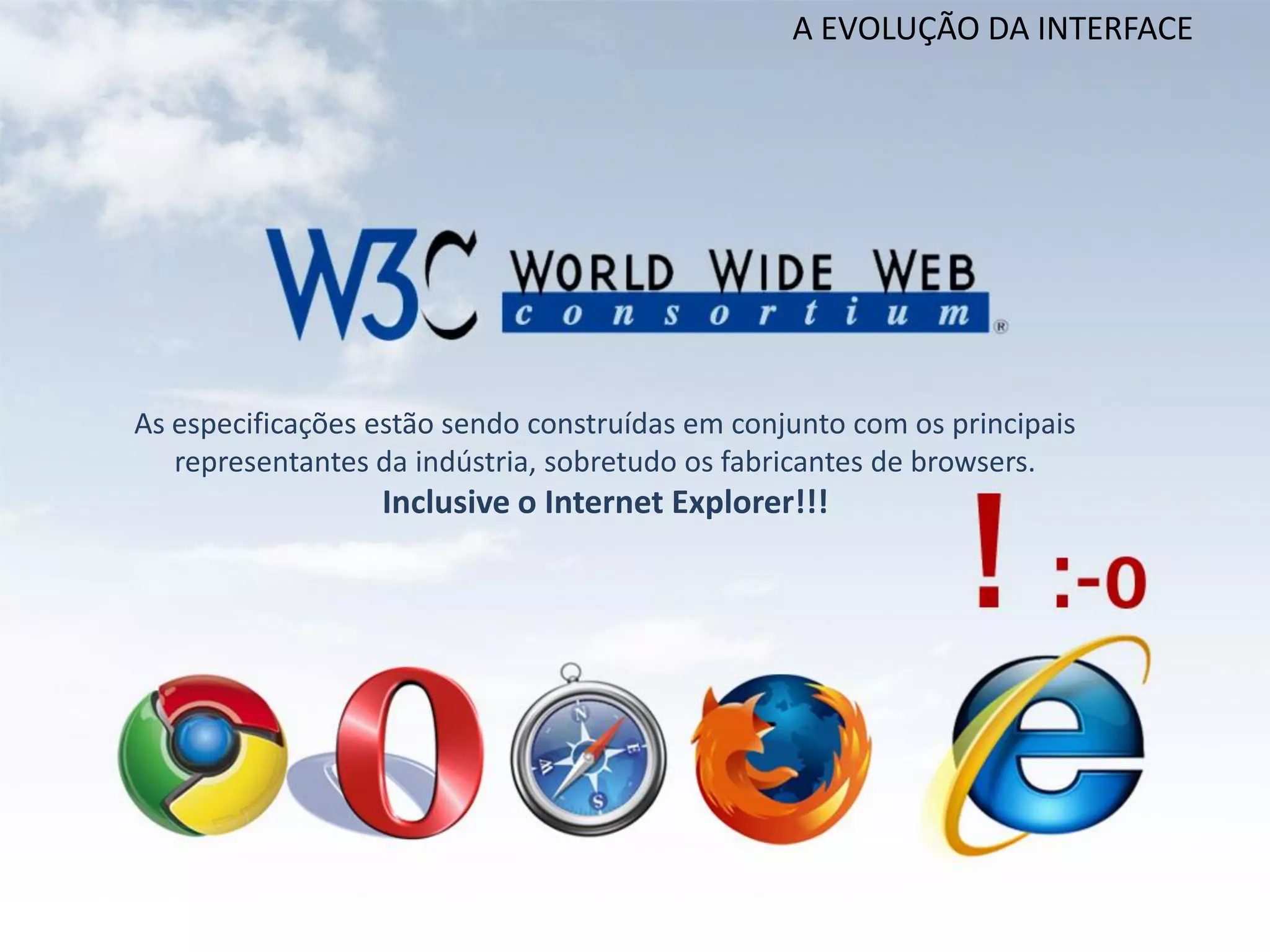 A EVOLUÇÃO DA INTERFACE




As especificações estão sendo construídas em conjunto com os principais
   representantes da indústria, sobretudo os fabricantes de browsers.
                  Inclusive o Internet Explorer!!!
 