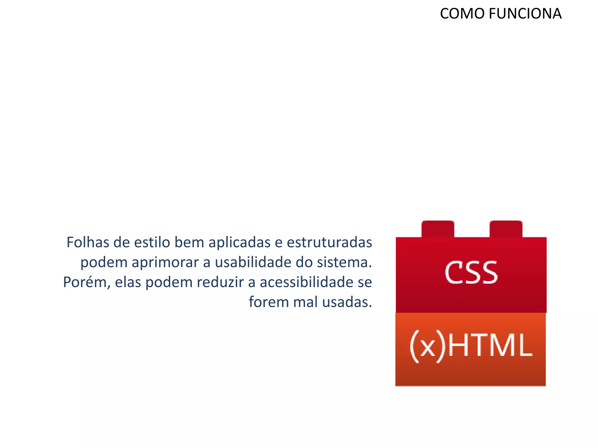 COMO FUNCIONA




Folhas de estilo bem aplicadas e estruturadas
  podem aprimorar a usabilidade do sistema.
Porém, elas podem reduzir a acessibilidade se
                           forem mal usadas.
 