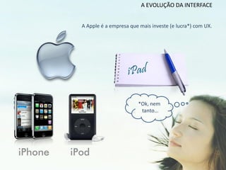 A EVOLUÇÃO DA INTERFACE


A Apple é a empresa que mais investe (e lucra*) com UX.




                       *Ok, nem
                        tanto...
 