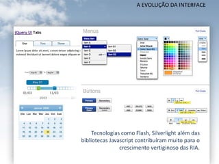 A EVOLUÇÃO DA INTERFACE




     Tecnologias como Flash, Silverlight além das
bibliotecas Javascript contribuíram muito para o
                crescimento vertiginoso das RIA.
 