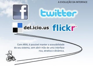 A EVOLUÇÃO DA INTERFACE




   Com ARIA, é possível manter a acessibilidade
do seu sistema, sem abrir mão de uma interface
                      rica, atrativa e dinâmica.
 