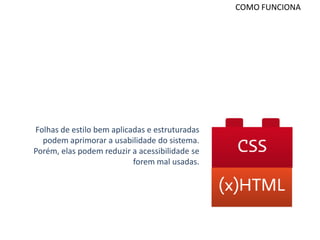 COMO FUNCIONA




Folhas de estilo bem aplicadas e estruturadas
  podem aprimorar a usabilidade do sistema.
Porém, elas podem reduzir a acessibilidade se
                           forem mal usadas.
 