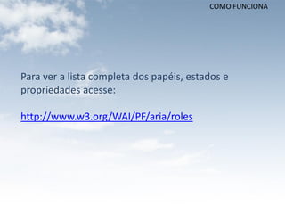 COMO FUNCIONA




Para ver a lista completa dos papéis, estados e
propriedades acesse:

http://www.w3.org/WAI/PF/aria/roles
 
