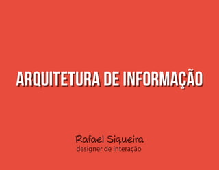Rafael Siqueira
designer de interação
Arquitetura de informaçãoArquitetura de informação
 