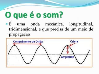 O que é o som?
É

uma onda mecânica, longitudinal,
tridimensional, e que precisa de um meio de
propagação

 