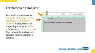Formatação e autoajuste
Para realizar um autoajuste:
clique no canto superior na
intersecção das linhas e
colunas, e após, efetue um
clique duplo entre as linhas 1
e 2 e entre as colunas A e B, o
Excel ajustará com base nos
maiores valores as linhas e
colunas.
 
