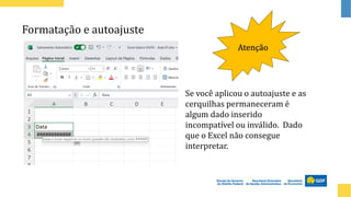 Formatação e autoajuste
Atenção
Se você aplicou o autoajuste e as
cerquilhas permaneceram é
algum dado inserido
incompatível ou inválido. Dado
que o Excel não consegue
interpretar.
 