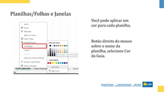 Planilhas/Folhas e Janelas
Você pode aplicar um
cor para cada planilha.
Botão direito do mouse
sobre o nome da
planilha, selecione Cor
da Guia.
 